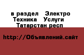  в раздел : Электро-Техника » Услуги . Татарстан респ.